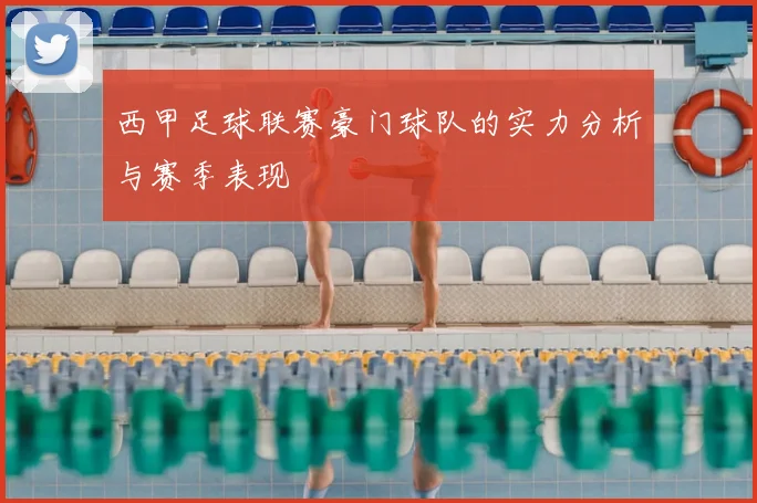 西甲足球联赛豪门球队的实力分析与赛季表现