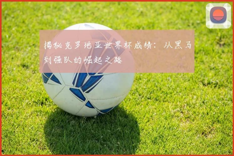 揭秘克罗地亚世界杯成绩：从黑马到强队的崛起之路
