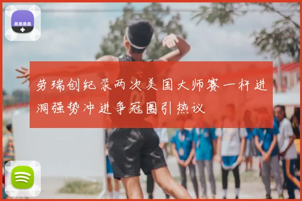劳瑞创纪录两次美国大师赛一杆进洞强势冲进争冠圈引热议