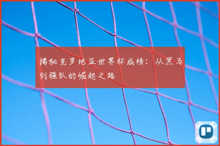 揭秘克罗地亚世界杯成绩：从黑马到强队的崛起之路