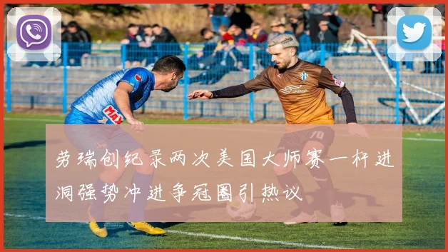 劳瑞创纪录两次美国大师赛一杆进洞强势冲进争冠圈引热议
